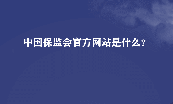 中国保监会官方网站是什么？