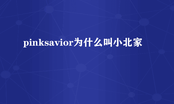 pinksavior为什么叫小北家