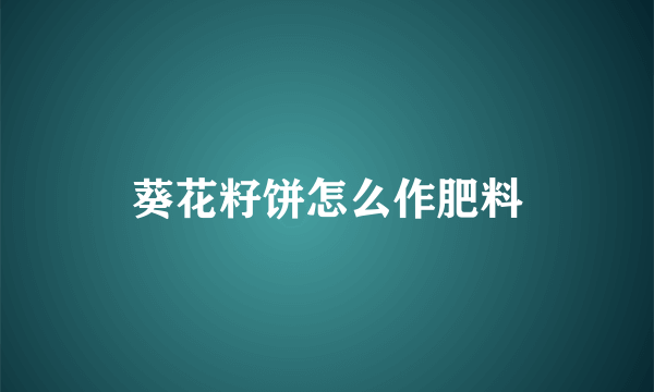 葵花籽饼怎么作肥料