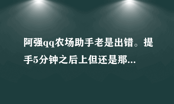 阿强qq农场助手老是出错。提手5分钟之后上但还是那样。怎么回事