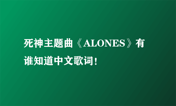 死神主题曲《ALONES》有谁知道中文歌词！