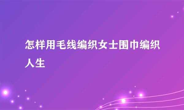 怎样用毛线编织女士围巾编织人生