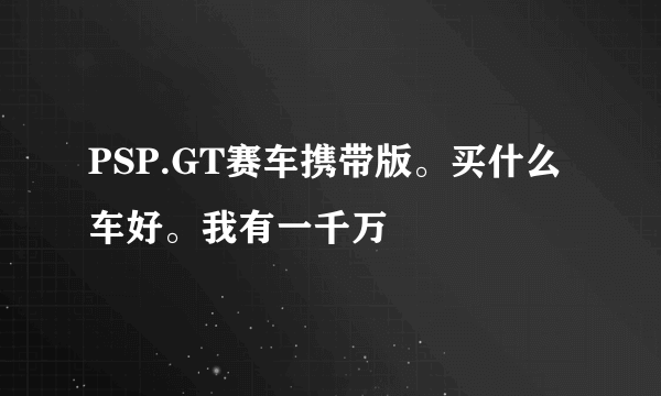 PSP.GT赛车携带版。买什么车好。我有一千万