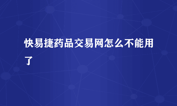 快易捷药品交易网怎么不能用了