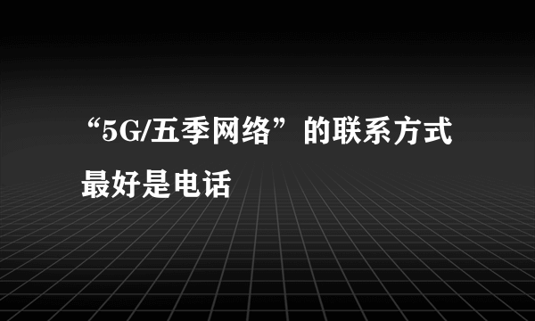 “5G/五季网络”的联系方式  最好是电话