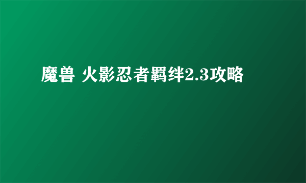 魔兽 火影忍者羁绊2.3攻略