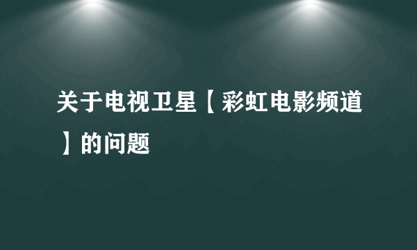 关于电视卫星【彩虹电影频道】的问题