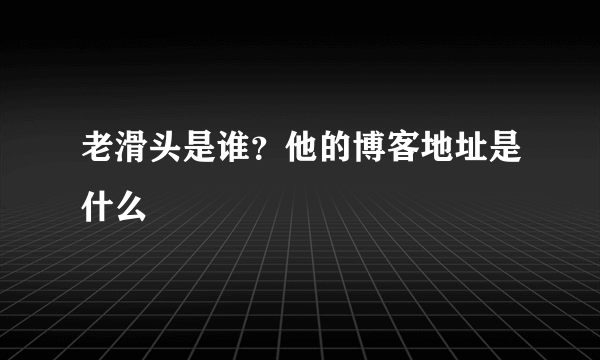 老滑头是谁？他的博客地址是什么