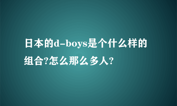 日本的d-boys是个什么样的组合?怎么那么多人?