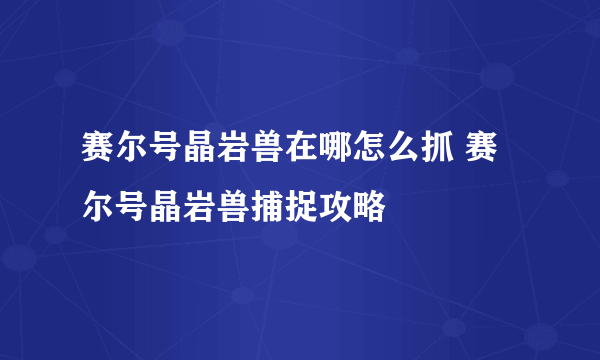 赛尔号晶岩兽在哪怎么抓 赛尔号晶岩兽捕捉攻略