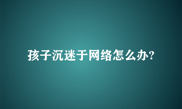 孩子沉迷于网络怎么办?