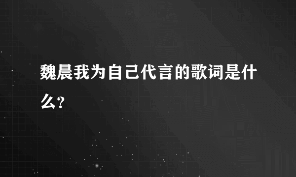 魏晨我为自己代言的歌词是什么？