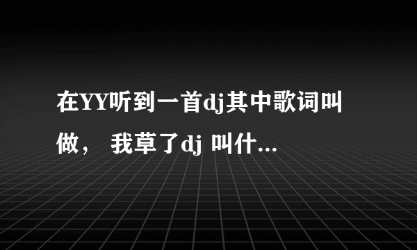 在YY听到一首dj其中歌词叫做， 我草了dj 叫什么名字啊。？