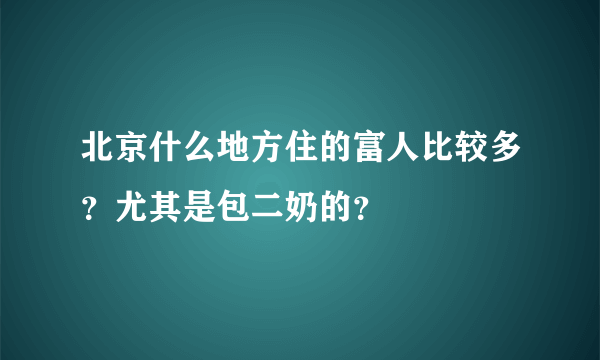 北京什么地方住的富人比较多？尤其是包二奶的？