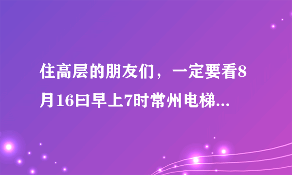 住高层的朋友们，一定要看8月16曰早上7时常州电梯坠落5人亡，电梯下坠时怎么办