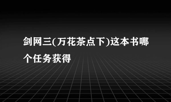 剑网三(万花茶点下)这本书哪个任务获得