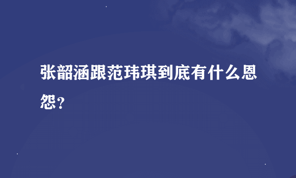 张韶涵跟范玮琪到底有什么恩怨？