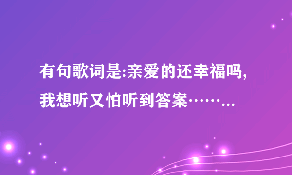 有句歌词是:亲爱的还幸福吗,我想听又怕听到答案……亲爱的别来无样…这是什么歌呀