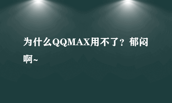 为什么QQMAX用不了？郁闷啊~