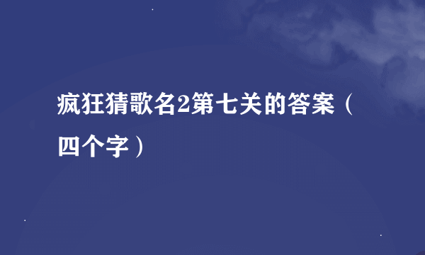 疯狂猜歌名2第七关的答案（四个字）