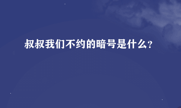 叔叔我们不约的暗号是什么？