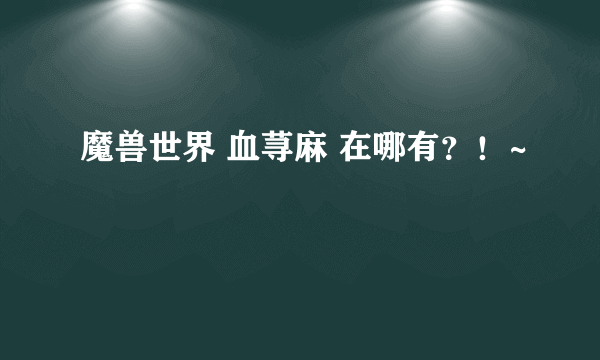 魔兽世界 血荨麻 在哪有？！~