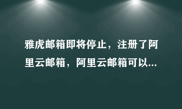 雅虎邮箱即将停止，注册了阿里云邮箱，阿里云邮箱可以一直用吗？还是有期限呢？