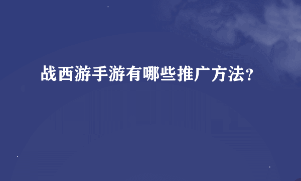 战西游手游有哪些推广方法？