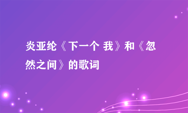 炎亚纶《下一个 我》和《忽然之间》的歌词