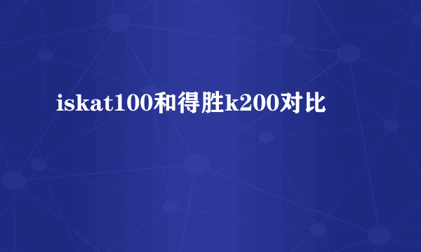 iskat100和得胜k200对比