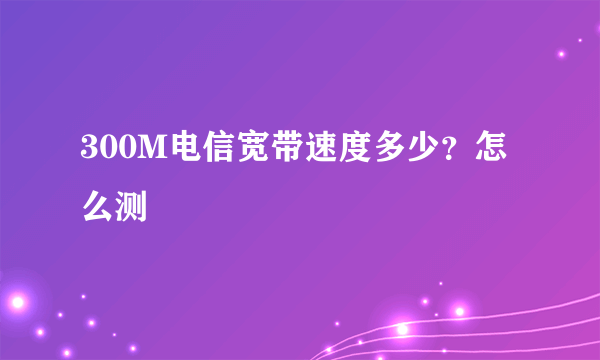 300M电信宽带速度多少？怎么测