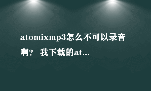 atomixmp3怎么不可以录音啊？ 我下载的atomixmp3都不可以录音怎么回事啊？ 求大侠帮忙 多谢！