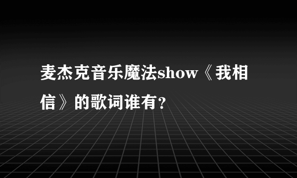 麦杰克音乐魔法show《我相信》的歌词谁有？