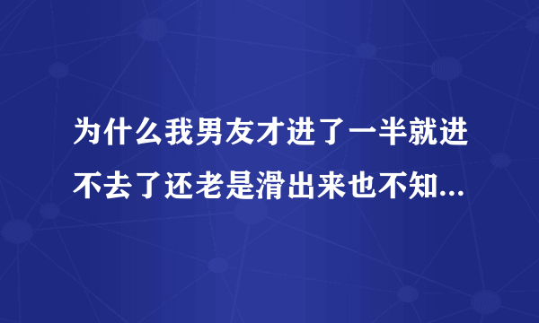 为什么我男友才进了一半就进不去了还老是滑出来也不知道是他的问题还是我的问