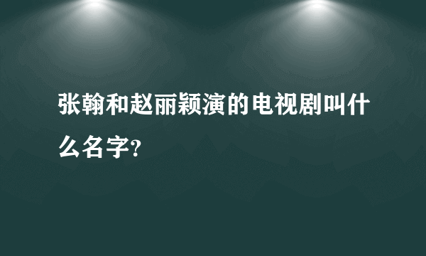 张翰和赵丽颖演的电视剧叫什么名字？