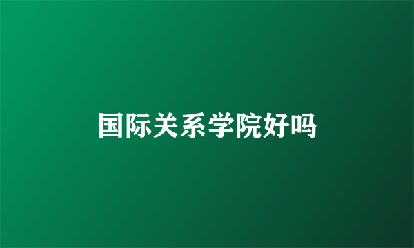 国际关系学院好吗