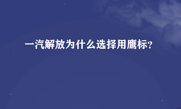 一汽解放为什么选择用鹰标？