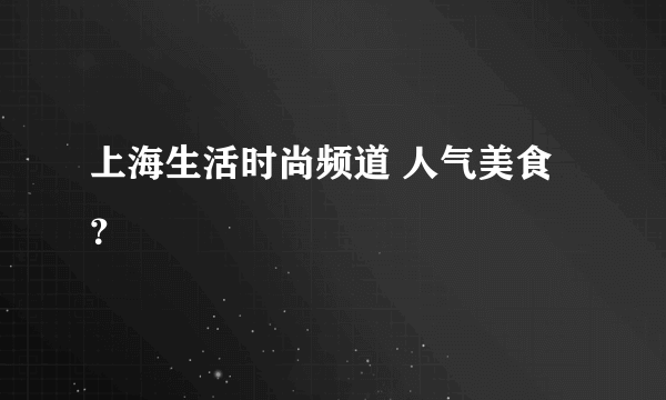 上海生活时尚频道 人气美食？