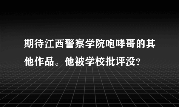 期待江西警察学院咆哮哥的其他作品。他被学校批评没？