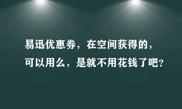 易迅优惠券，在空间获得的，可以用么，是就不用花钱了吧？