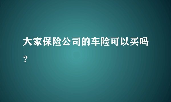 大家保险公司的车险可以买吗？