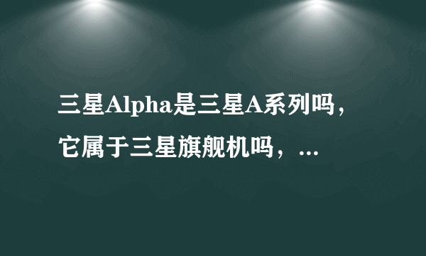 三星Alpha是三星A系列吗，它属于三星旗舰机吗，刚上市多少钱