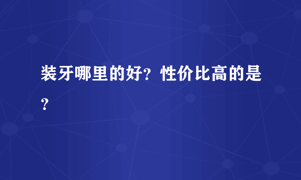 装牙哪里的好？性价比高的是？