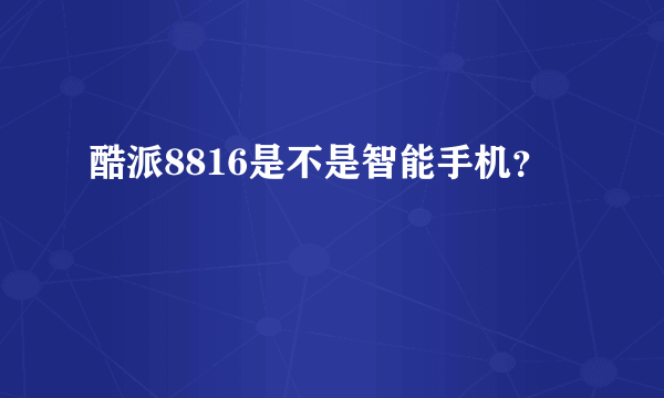 酷派8816是不是智能手机？