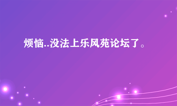 烦恼..没法上乐风苑论坛了。