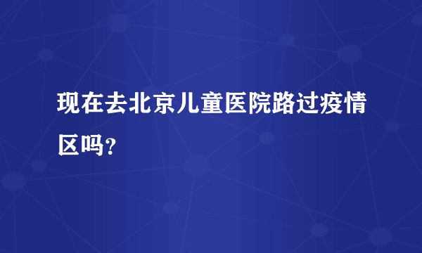 现在去北京儿童医院路过疫情区吗？