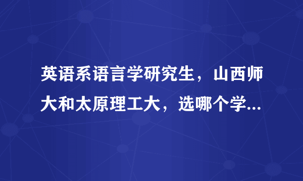 英语系语言学研究生，山西师大和太原理工大，选哪个学校好点？理工大的英语研究生就业情况怎么样？