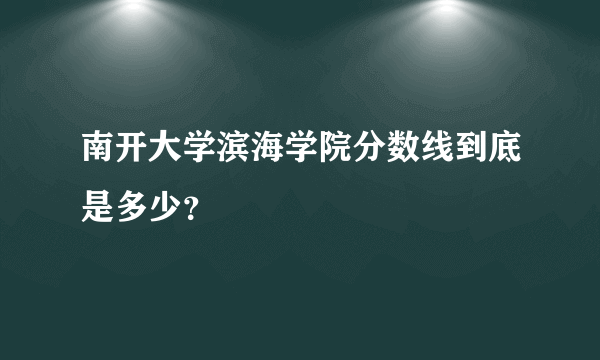 南开大学滨海学院分数线到底是多少？