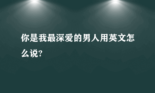 你是我最深爱的男人用英文怎么说?