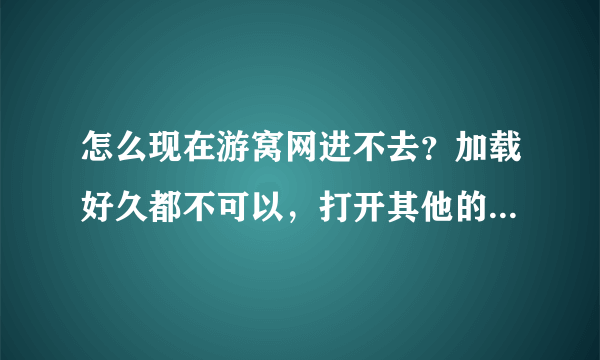 怎么现在游窝网进不去？加载好久都不可以，打开其他的网页就可以呢？